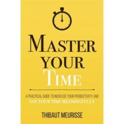 Master Your Time: A Practical Guide to Increase Your Productivity and Use Your Time Meaningfully