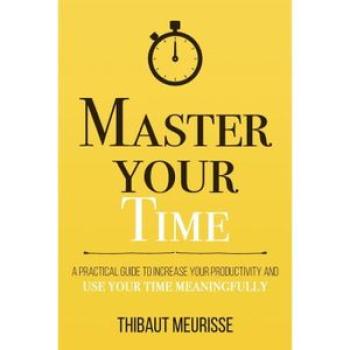 Master Your Time: A Practical Guide to Increase Your Productivity and Use Your Time Meaningfully
