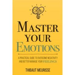 Master Your Emotions: A Practical Guide to Overcome Negativity and Better Manage Your Feelings