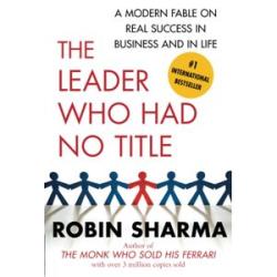 The Leader Who Had No Title: A Modern Fable on Real Success in Business and in Life