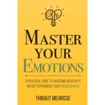 Master Your Emotions: A Practical Guide to Overcome Neg*tivity and Better Manage Your Feelings